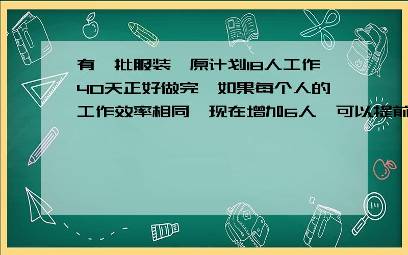 有一批服装,原计划18人工作40天正好做完,如果每个人的工作效率相同,现在增加6人,可以提前几天做完?一定要答过程