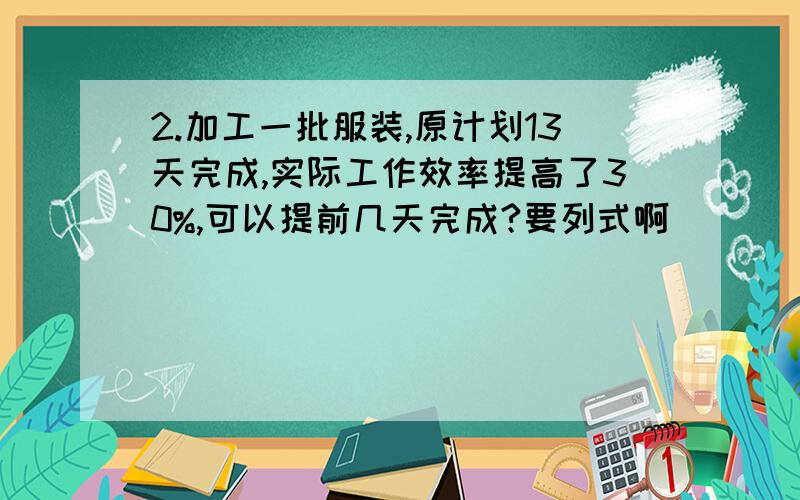 2.加工一批服装,原计划13天完成,实际工作效率提高了30%,可以提前几天完成?要列式啊