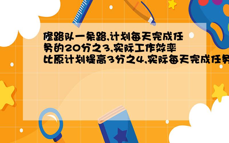 修路队一条路,计划每天完成任务的20分之3,实际工作效率比原计划提高3分之4,实际每天完成任务的几分之几