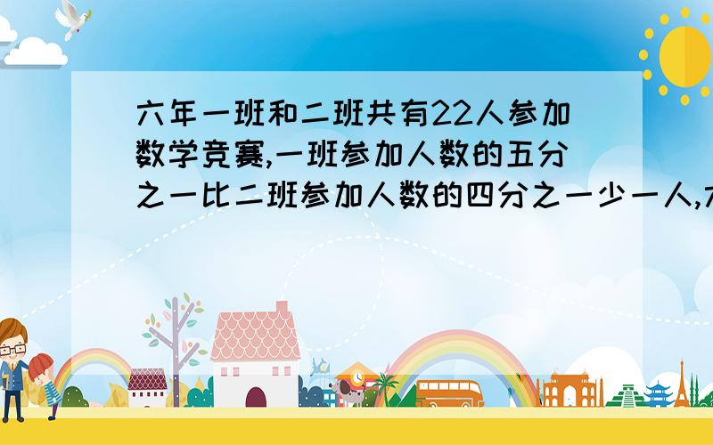 六年一班和二班共有22人参加数学竞赛,一班参加人数的五分之一比二班参加人数的四分之一少一人,六年一班和六年二班各多少人?