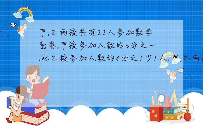 甲,乙两校共有22人参加数学竞赛,甲校参加人数的5分之一,比乙校参加人数的4分之1少1人.甲,乙两校各有多少人