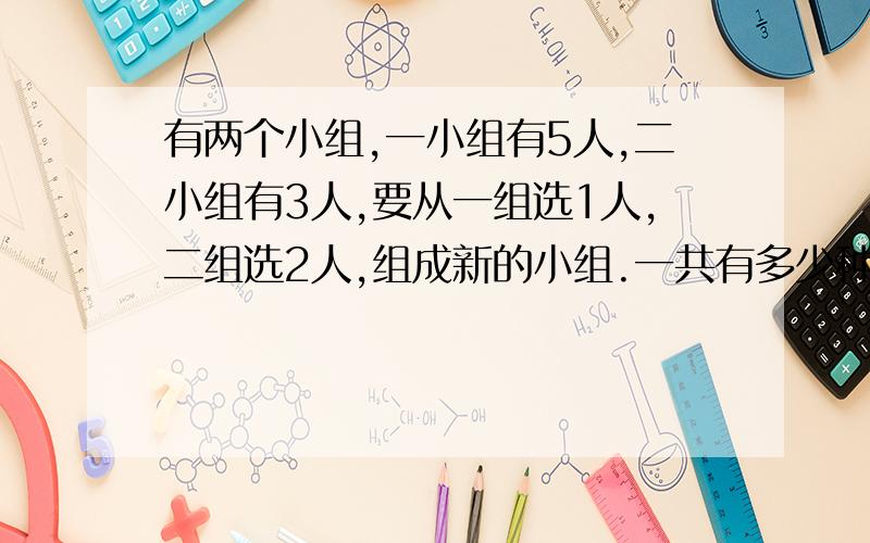 有两个小组,一小组有5人,二小组有3人,要从一组选1人,二组选2人,组成新的小组.一共有多少种选择方案