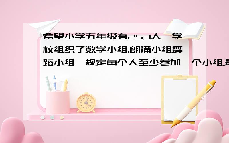 希望小学五年级有253人,学校组织了数学小组.朗诵小组舞蹈小组,规定每个人至少参加一个小组.最多参加2个小组,最少几个人参加的小组相同