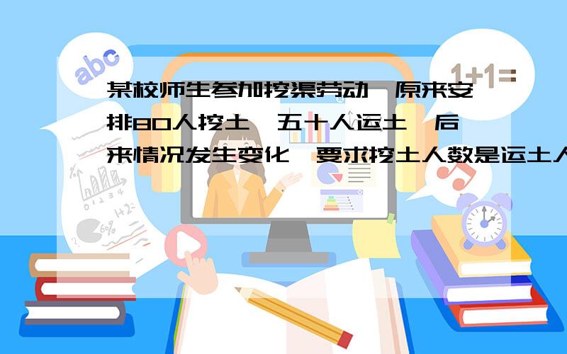 某校师生参加挖渠劳动,原来安排80人挖土,五十人运土,后来情况发生变化,要求挖土人数是运土人数的4倍,那么需从运土的人中调多少人去挖土?