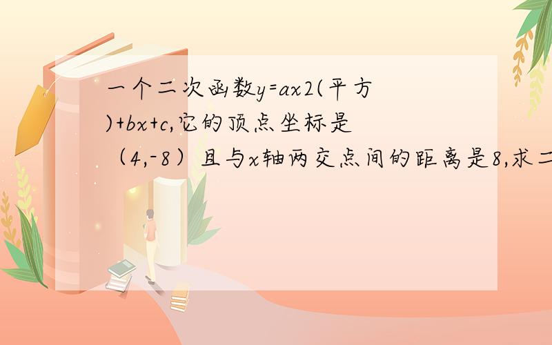 一个二次函数y=ax2(平方)+bx+c,它的顶点坐标是（4,-8）且与x轴两交点间的距离是8,求二次函数的解析式