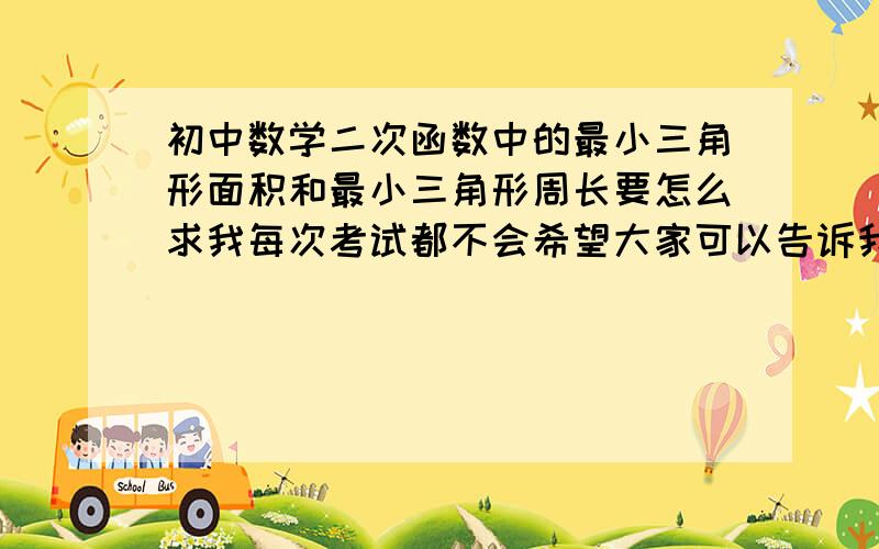 初中数学二次函数中的最小三角形面积和最小三角形周长要怎么求我每次考试都不会希望大家可以告诉我做这种题的解题思路