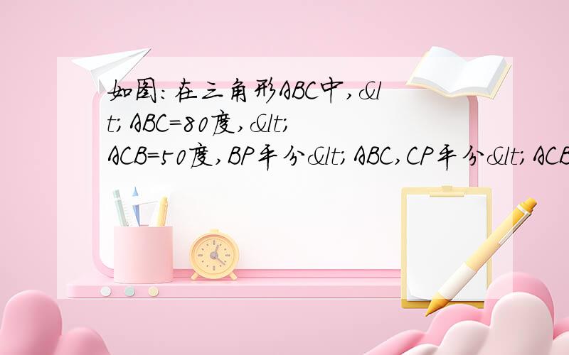 如图：在三角形ABC中,<ABC=80度,<ACB=50度,BP平分<ABC,CP平分<ACB,求<BPC的度数.对于上述问题,在以下解答过程的空白处填上适当的内容(理由或数学式)因为BP平分<ABC（已知）,       所以&l