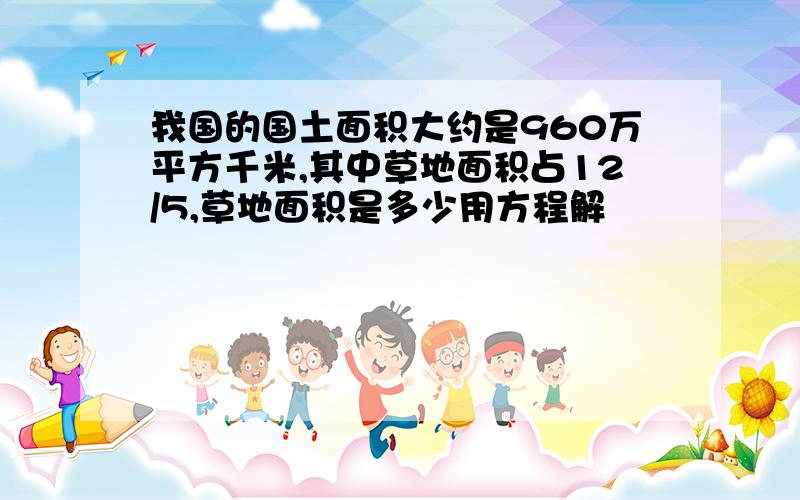 我国的国土面积大约是960万平方千米,其中草地面积占12/5,草地面积是多少用方程解