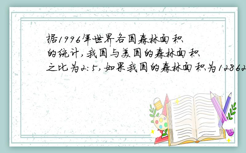 据1996年世界各国森林面积的统计,我国与美国的森林面积之比为2:5,如果我国的森林面积为12862公顷,那么美国的森林面积约多少公顷?