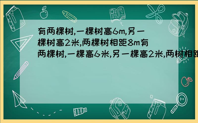 有两棵树,一棵树高6m,另一棵树高2米,两棵树相距8m有两棵树,一棵高6米,另一棵高2米,两树相距8米,一只小鸟从一棵树飞到另一棵树的树梢,至少飞了 多少米?