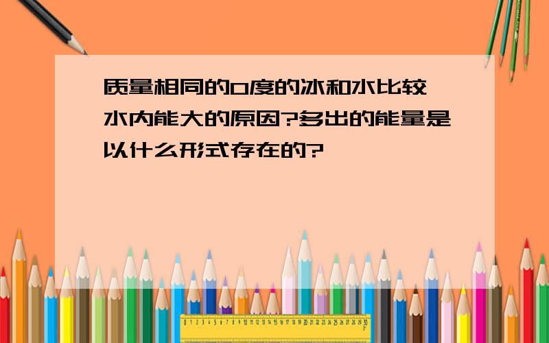 质量相同的0度的冰和水比较,水内能大的原因?多出的能量是以什么形式存在的?