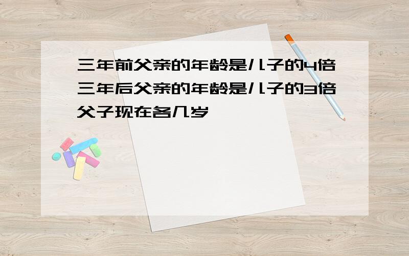 三年前父亲的年龄是儿子的4倍三年后父亲的年龄是儿子的3倍父子现在各几岁