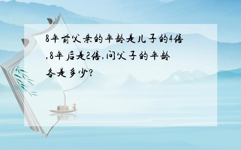 8年前父亲的年龄是儿子的4倍,8年后是2倍,问父子的年龄各是多少?