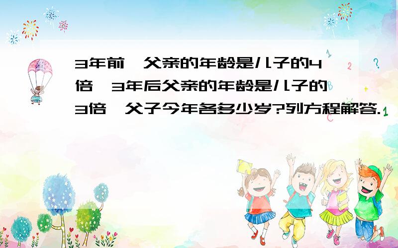 3年前,父亲的年龄是儿子的4倍,3年后父亲的年龄是儿子的3倍,父子今年各多少岁?列方程解答.