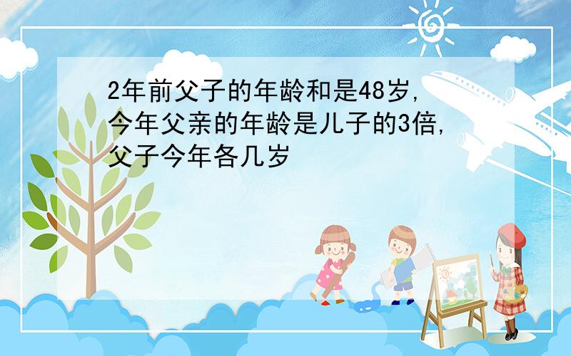 2年前父子的年龄和是48岁,今年父亲的年龄是儿子的3倍,父子今年各几岁