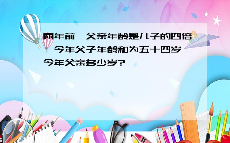 两年前,父亲年龄是儿子的四倍,今年父子年龄和为五十四岁,今年父亲多少岁?