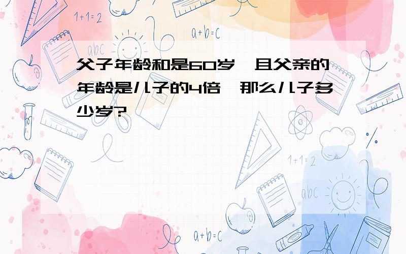 父子年龄和是60岁,且父亲的年龄是儿子的4倍,那么儿子多少岁?