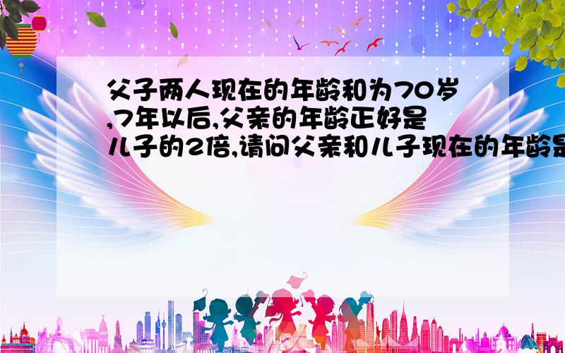 父子两人现在的年龄和为70岁,7年以后,父亲的年龄正好是儿子的2倍,请问父亲和儿子现在的年龄是几岁?