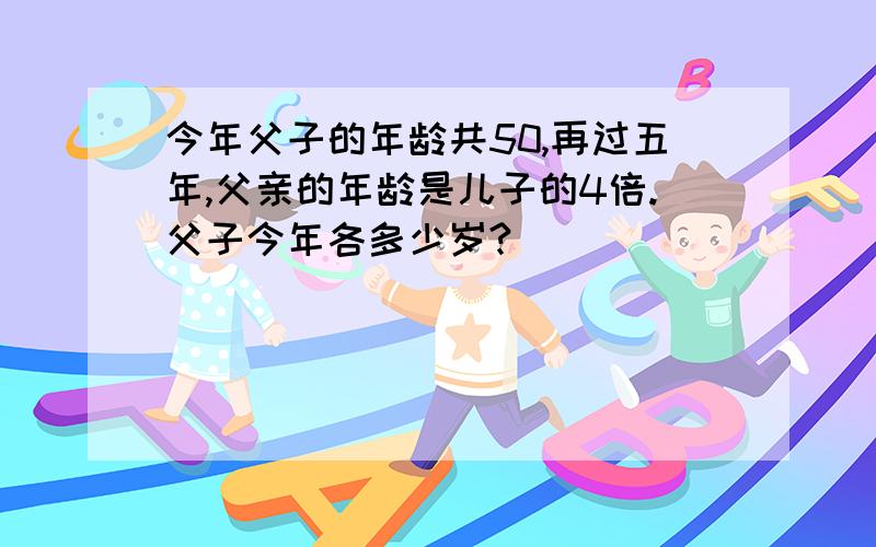 今年父子的年龄共50,再过五年,父亲的年龄是儿子的4倍.父子今年各多少岁?