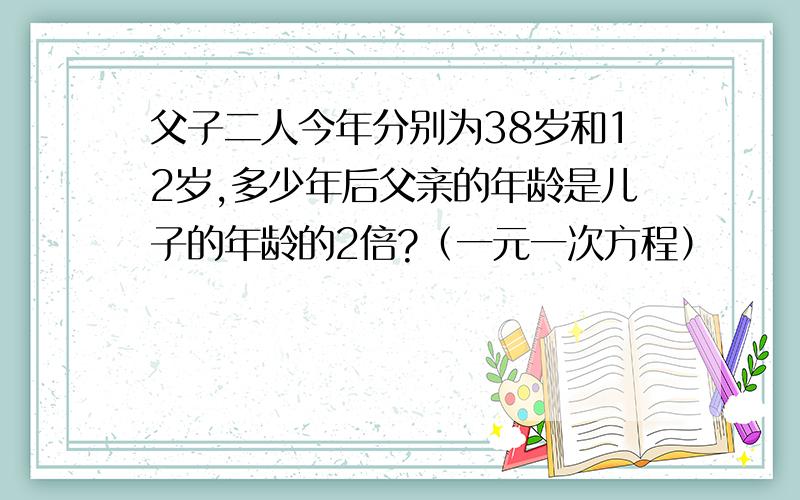 父子二人今年分别为38岁和12岁,多少年后父亲的年龄是儿子的年龄的2倍?（一元一次方程）