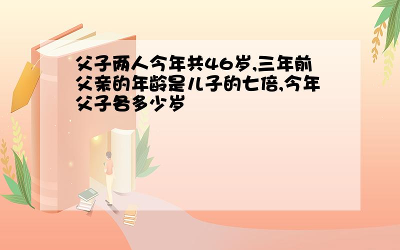 父子两人今年共46岁,三年前父亲的年龄是儿子的七倍,今年父子各多少岁