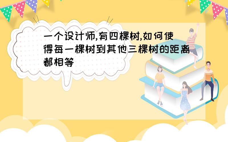 一个设计师,有四棵树,如何使得每一棵树到其他三棵树的距离都相等