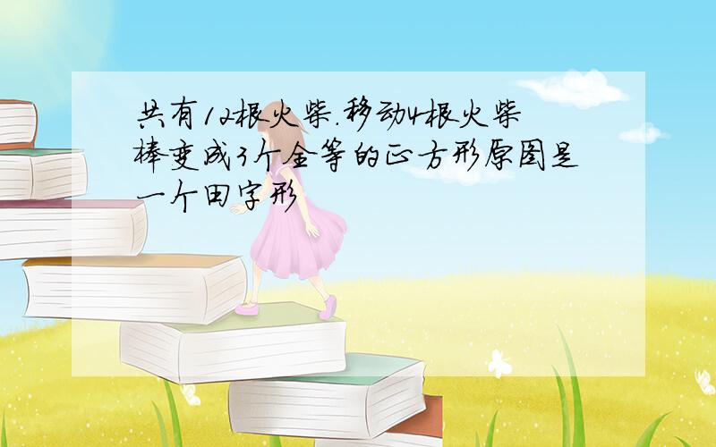 共有12根火柴.移动4根火柴棒变成3个全等的正方形原图是一个田字形