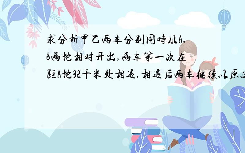 求分析甲乙两车分别同时从A,B两地相对开出,两车第一次在距A地32千米处相遇,相遇后两车继续以原速前进,各自到达B,A两地后立即原路返回,第二次相遇点距A地64千米,AB两地相距多少千米?解答