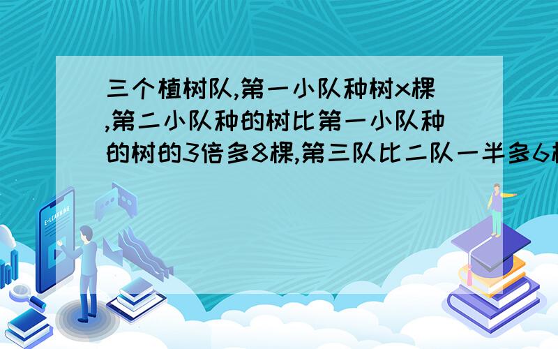 三个植树队,第一小队种树x棵,第二小队种的树比第一小队种的树的3倍多8棵,第三队比二队一半多6棵,求一共1.三个队一共种植了多少棵树2.当x=8时,三个队种树的总棵树