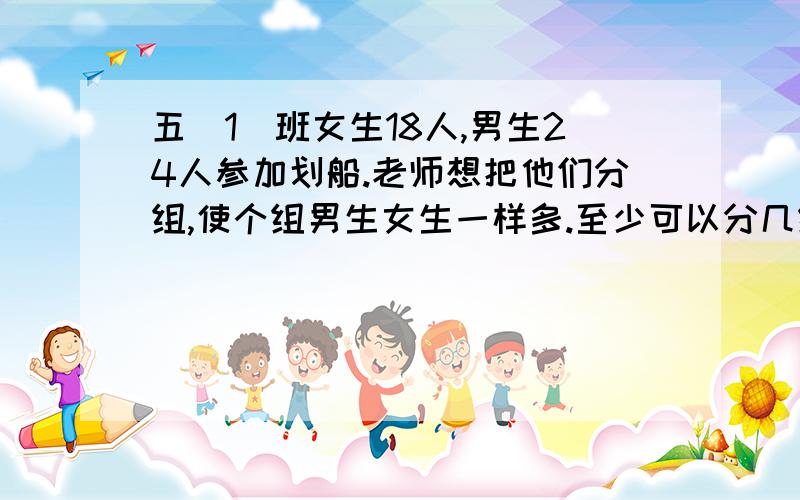 五（1）班女生18人,男生24人参加划船.老师想把他们分组,使个组男生女生一样多.至少可以分几组?