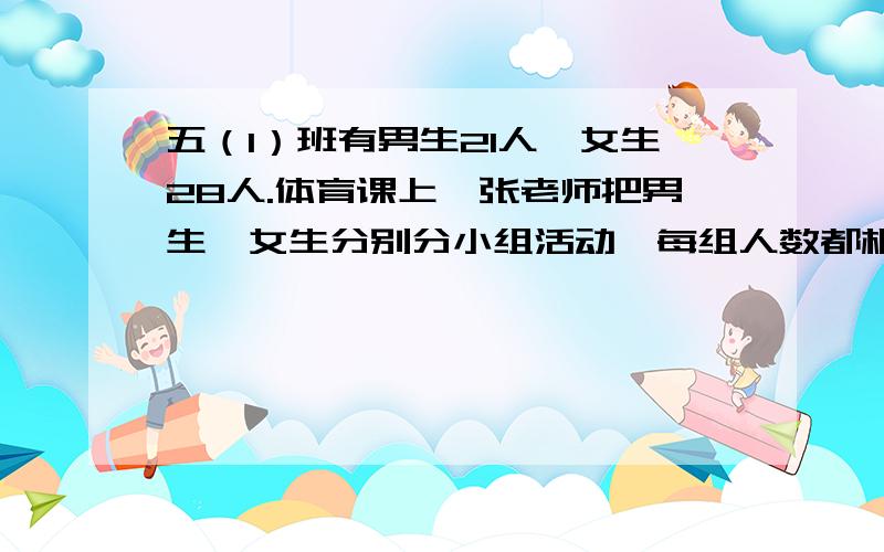 五（1）班有男生21人,女生28人.体育课上,张老师把男生,女生分别分小组活动,每组人数都相等每组最多有多少人?一共可以分成多少个小组?