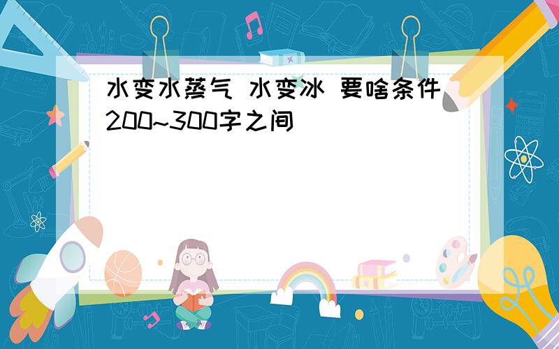 水变水蒸气 水变冰 要啥条件200~300字之间