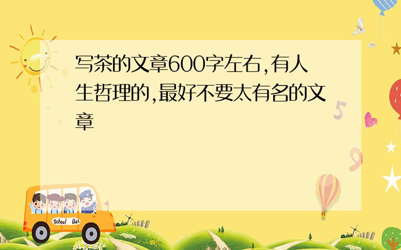 写茶的文章600字左右,有人生哲理的,最好不要太有名的文章