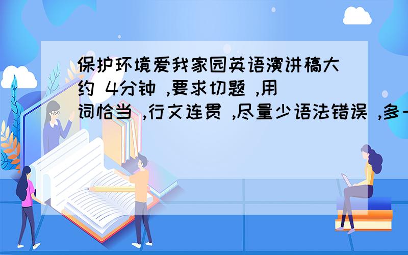 保护环境爱我家园英语演讲稿大约 4分钟 ,要求切题 ,用词恰当 ,行文连贯 ,尽量少语法错误 ,多一些习惯用法更好如果你是 chinglish 请绕道如果好可以再追加分