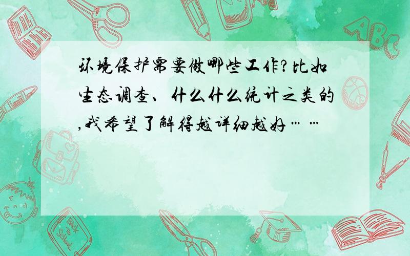 环境保护需要做哪些工作?比如生态调查、什么什么统计之类的,我希望了解得越详细越好……