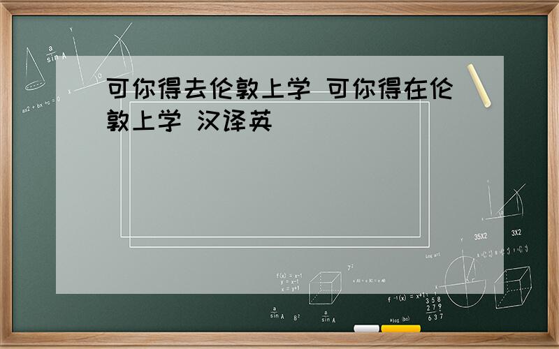 可你得去伦敦上学 可你得在伦敦上学 汉译英