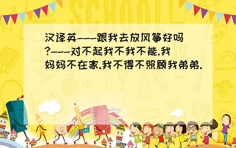 汉译英---跟我去放风筝好吗?---对不起我不我不能.我妈妈不在家.我不得不照顾我弟弟.