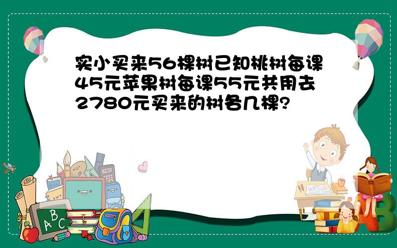 实小买来56棵树已知桃树每课45元苹果树每课55元共用去2780元买来的树各几棵?