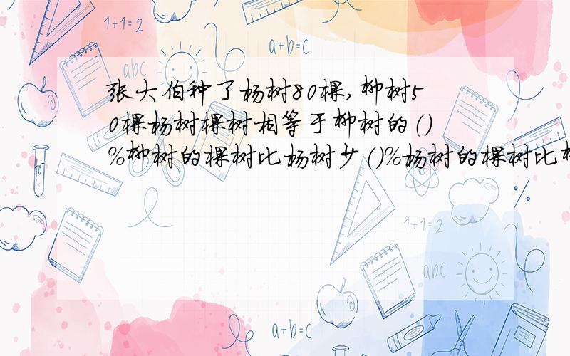 张大伯种了杨树80棵,柳树50棵杨树棵树相等于柳树的（）%柳树的棵树比杨树少（）%杨树的棵树比柳树多（）%