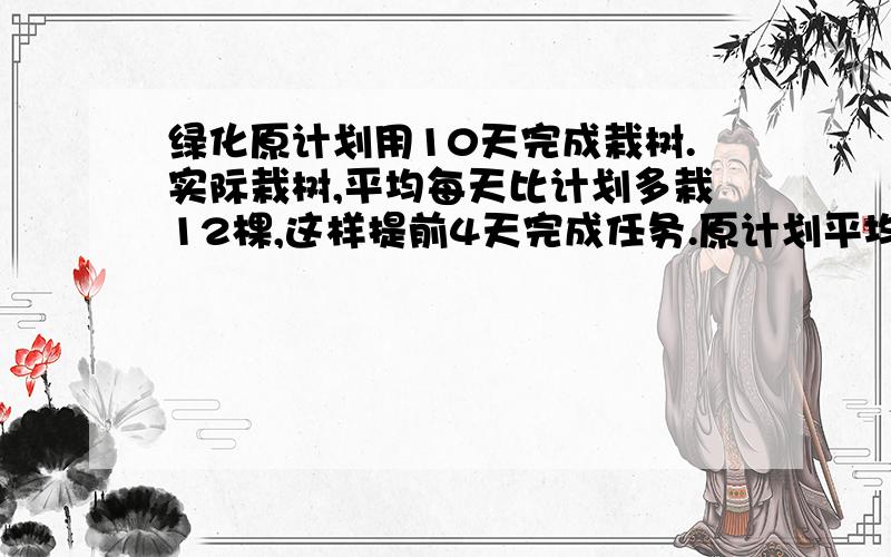 绿化原计划用10天完成栽树.实际栽树,平均每天比计划多栽12棵,这样提前4天完成任务.原计划平均每天栽树?