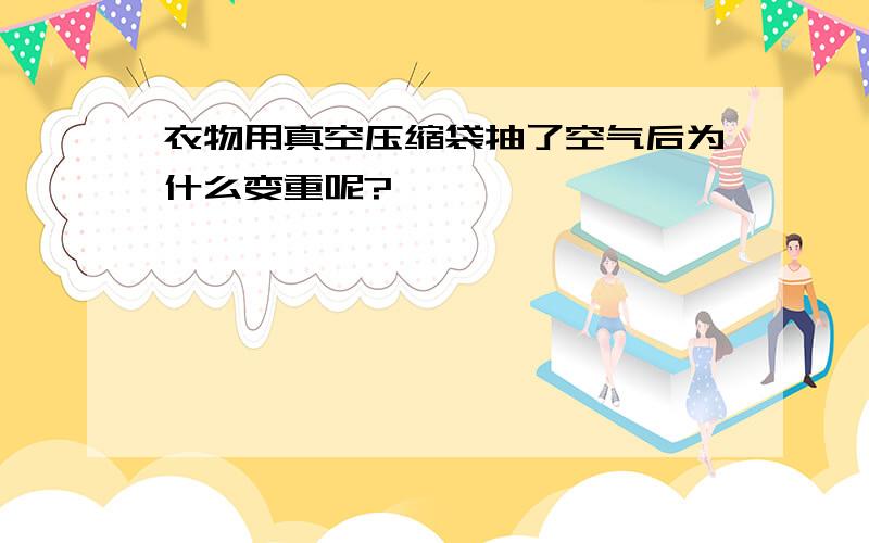 衣物用真空压缩袋抽了空气后为什么变重呢?