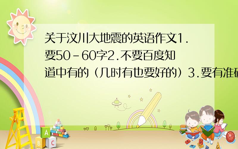 关于汶川大地震的英语作文1.要50-60字2.不要百度知道中有的（几时有也要好的）3.要有准确的翻译4必须是初三的水平（我所学的是新课标英语）5.追加分绝对高