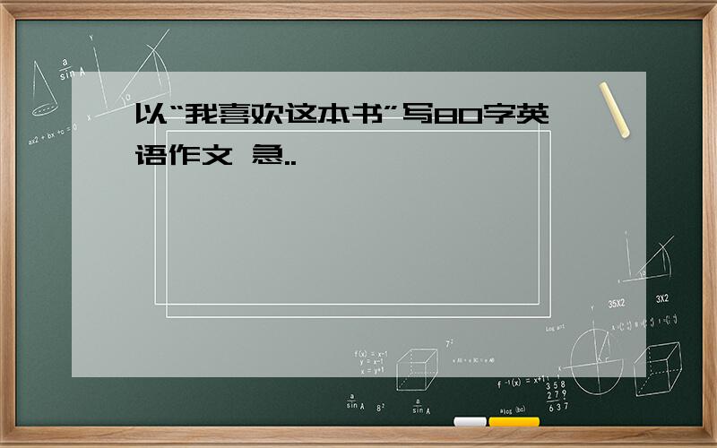 以“我喜欢这本书”写80字英语作文 急..