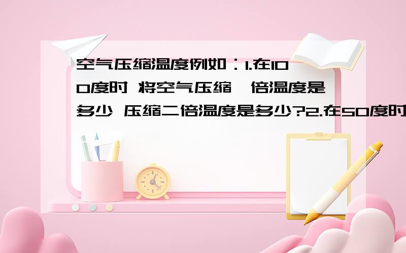 空气压缩温度例如：1.在100度时 将空气压缩一倍温度是多少 压缩二倍温度是多少?2.在50度时 将空气压缩一倍温度是多少 压缩二倍温度是多少?3.在0度时 将空气压缩一倍温度是多少 压缩二倍