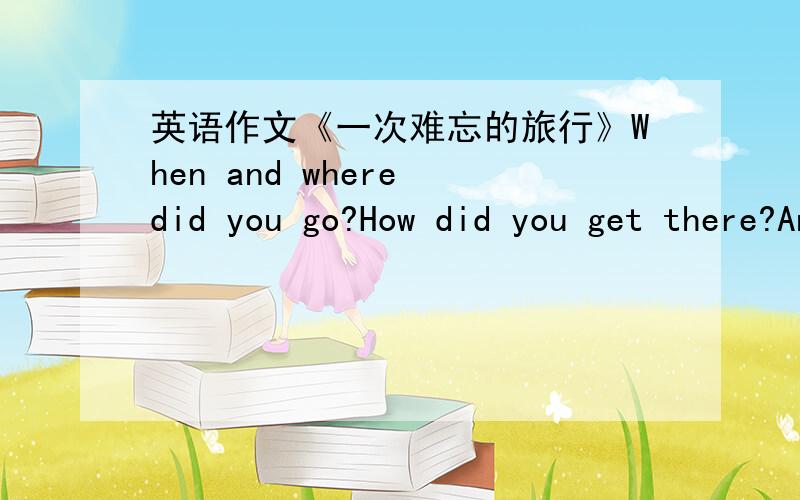 英语作文《一次难忘的旅行》When and where did you go?How did you get there?Andhow long did ti take to get?Who did you go to with?What did you do or see?How long didyouspend there?What was it like?50字