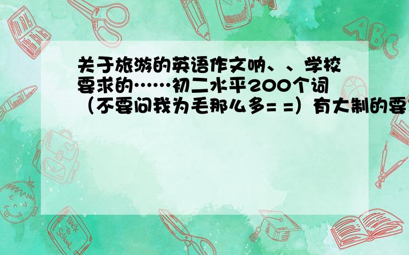 关于旅游的英语作文呐、、学校要求的……初二水平200个词（不要问我为毛那么多= =）有大制的要求：CountiesWhich counties would you like to visit ,why?(Provence,France)Which countries would you not travel to How wo