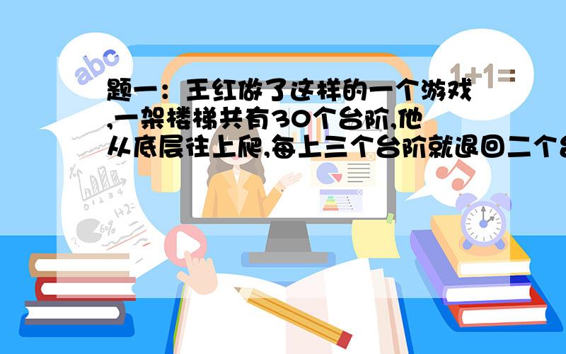 题一：王红做了这样的一个游戏,一架楼梯共有30个台阶,他从底层往上爬,每上三个台阶就退回二个台阶共需1秒钟,那么,王红登上第30个台阶所需要的时间在多少秒之内?题二：把9条相等的线段