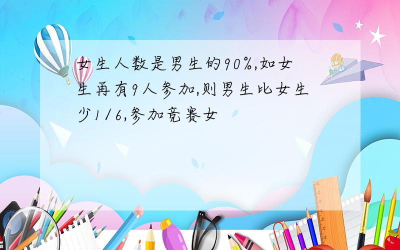 女生人数是男生的90%,如女生再有9人参加,则男生比女生少1/6,参加竞赛女