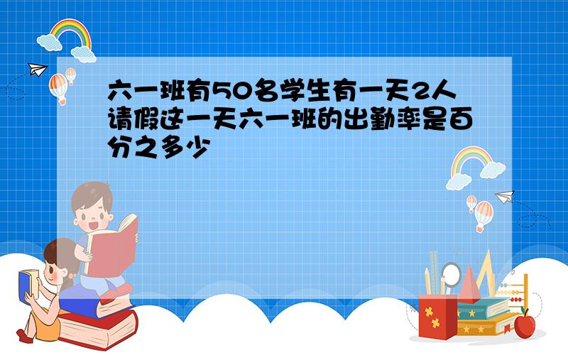 六一班有50名学生有一天2人请假这一天六一班的出勤率是百分之多少