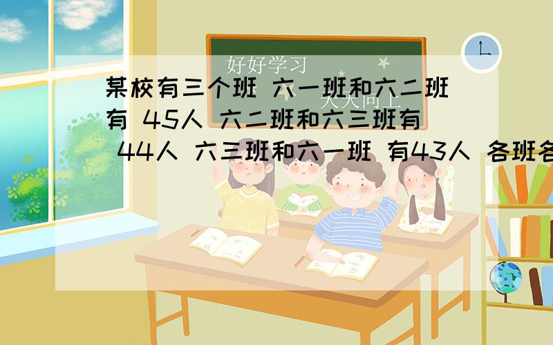 某校有三个班 六一班和六二班有 45人 六二班和六三班有 44人 六三班和六一班 有43人 各班各有多少人急